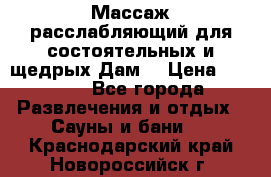 Массаж расслабляющий для состоятельных и щедрых Дам. › Цена ­ 1 100 - Все города Развлечения и отдых » Сауны и бани   . Краснодарский край,Новороссийск г.